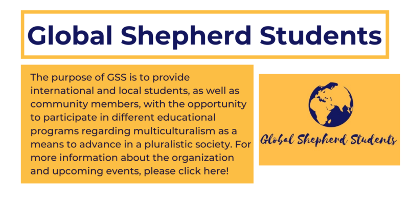 on the top in a yellow rectangle with blue text reads "global shepherd students" and underneath in a yellow rectangle reads "The purpose of GSS is to provide international and local students, as well as community members, with the opportunity to participate in different educational programs regarding multiculturalism as a means to advance in a pluralistic society. For more information about the organization and upcoming events, please click here!" and to the right of that is the GSS logo