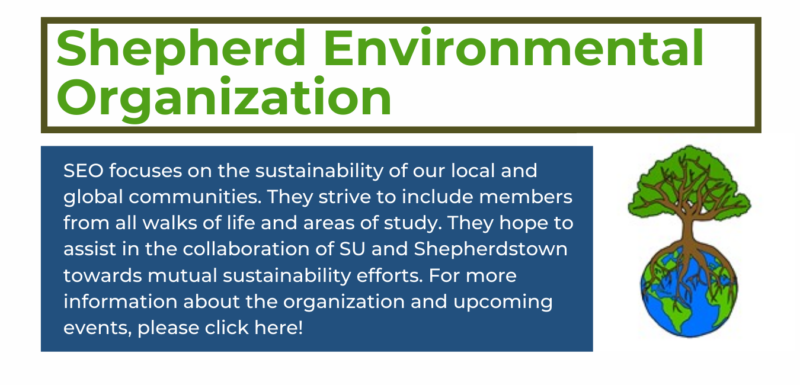 on the top in green reads "shepherd environmental organization" and on the bottom left in a blue rectangle reads "SEO focuses on the sustainability of our local and global communities. They strive to include members from all walks of life and areas of study. They hope to assist in the collaboration of SU and Shepherdstown towards mutual sustainability efforts. For more information about the organization and upcoming events, please click here!" and to the right is the SEO logo