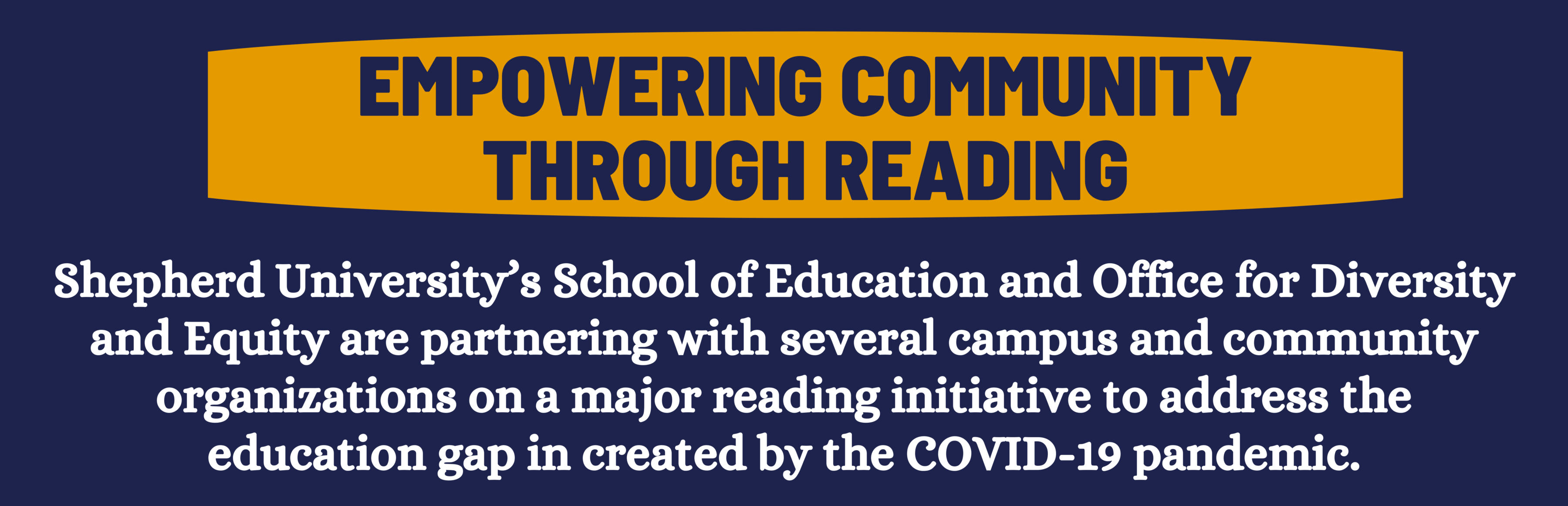 empowering community through reading. Shepherd University’s School of Education and Office for Diversity and Equity are partnering with several campus and community organizations on a major reading initiative to address the education gap in created by the COVID-19 pandemic.