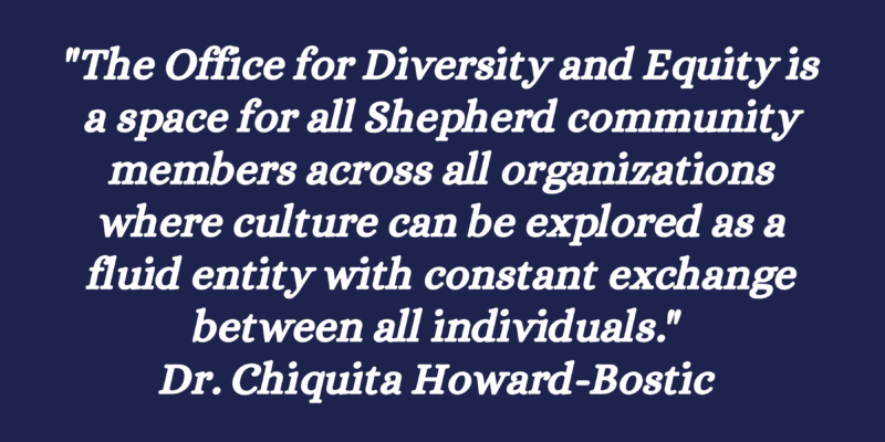 "The Office for Diversity and Equity is a space for all Shepherd community members across all organizations where culture can be explored as a fluid entity with constant exchange between all individuals." Dr. Chiquita Howard-Bostic 